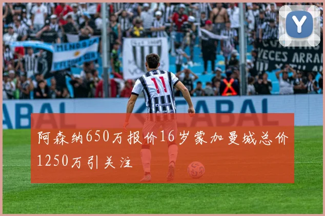 阿森纳650万报价16岁蒙加曼城总价1250万引关注