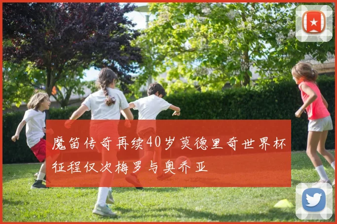 魔笛传奇再续40岁莫德里奇世界杯征程仅次梅罗与奥乔亚