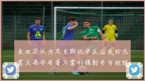 麦坎茨认为尼克斯化学反应良好无需交易字母哥只需补强射手与控球手