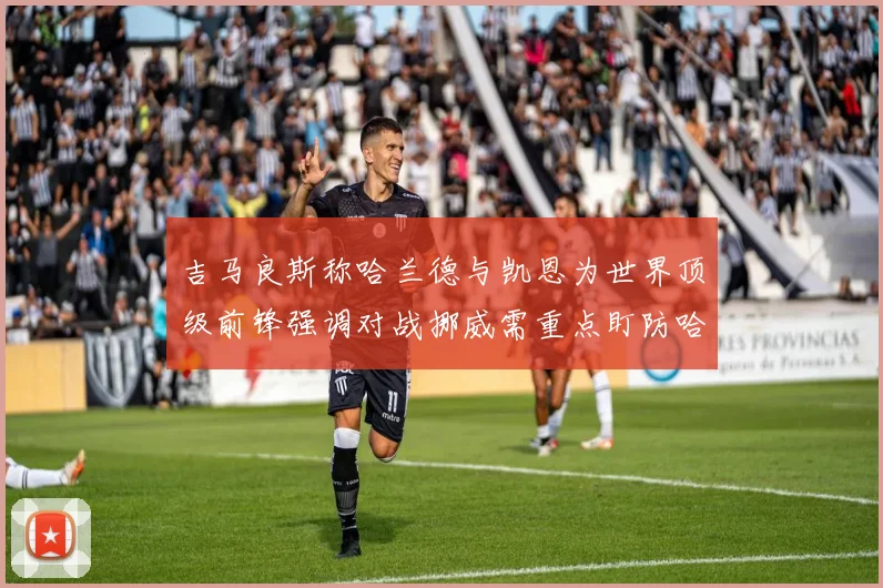 吉马良斯称哈兰德与凯恩为世界顶级前锋强调对战挪威需重点盯防哈兰德