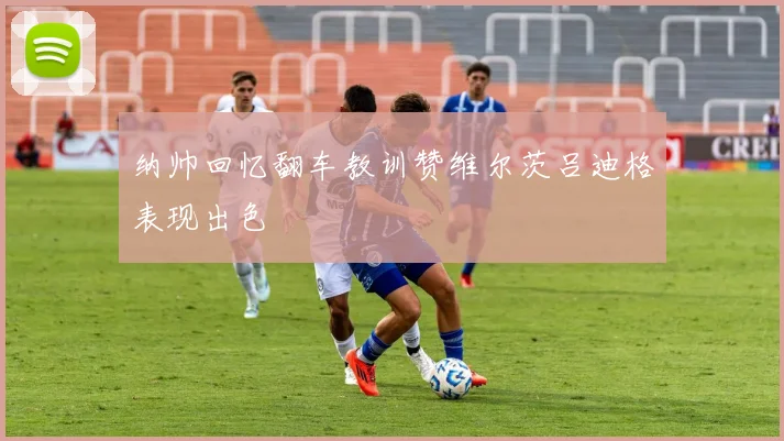 纳帅回忆翻车教训赞维尔茨吕迪格表现出色