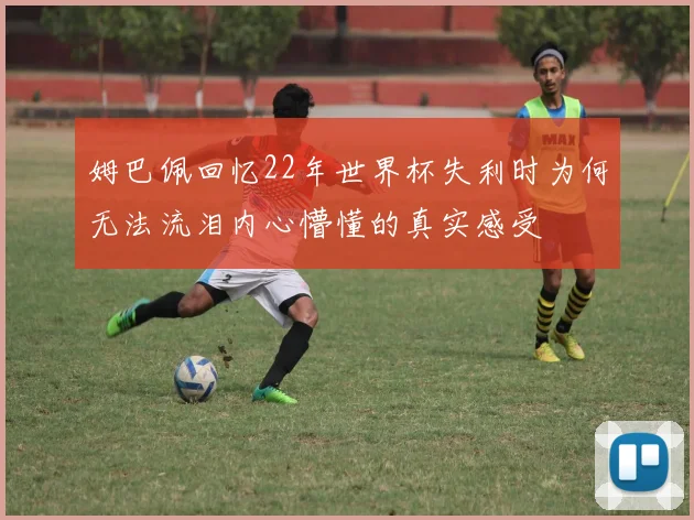 姆巴佩回忆22年世界杯失利时为何无法流泪内心懵懂的真实感受