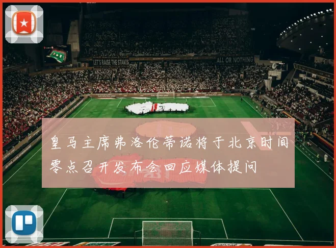 皇马主席弗洛伦蒂诺将于北京时间零点召开发布会回应媒体提问