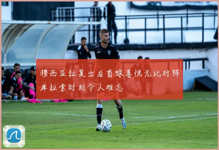 穆西亚拉复出后首球喜悦无比对阵库拉索时刻令人难忘