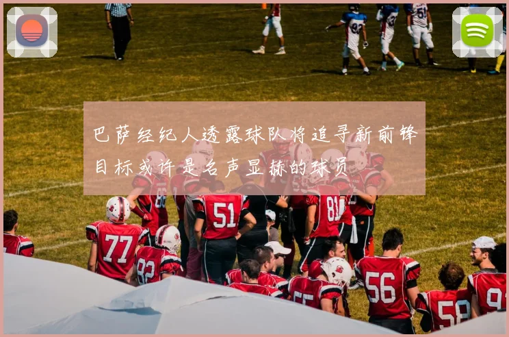 巴萨经纪人透露球队将追寻新前锋目标或许是名声显赫的球员
