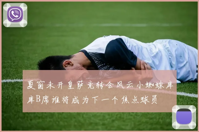 夏窗未开皇萨竞转会风云小蜘蛛库库B席谁将成为下一个焦点球员
