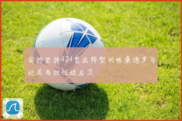 安帅坚持424首发阵型训练桑德罗与达尼洛担任边后卫