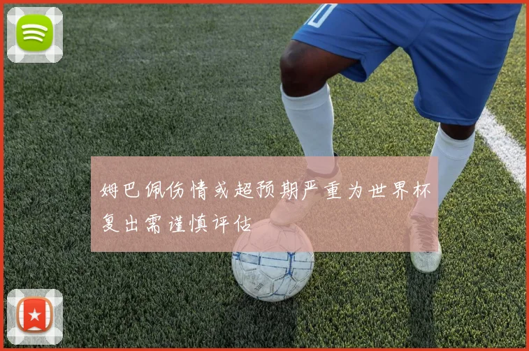 姆巴佩伤情或超预期严重为世界杯复出需谨慎评估