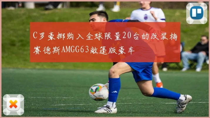 C罗豪掷购入全球限量20台的改装梅赛德斯AMGG63敞篷版豪车