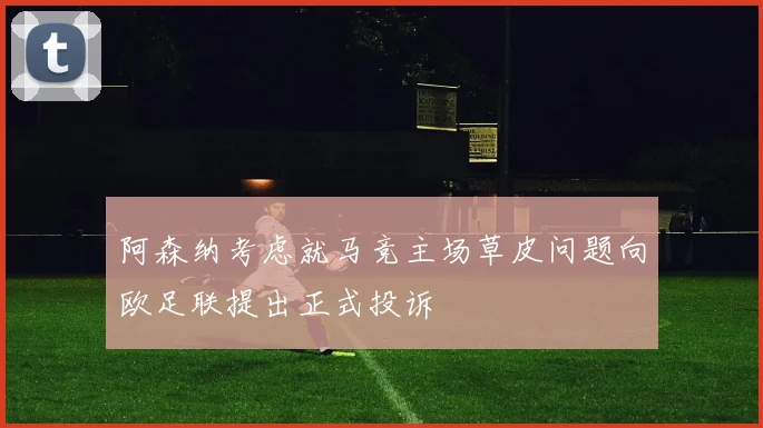 阿森纳考虑就马竞主场草皮问题向欧足联提出正式投诉