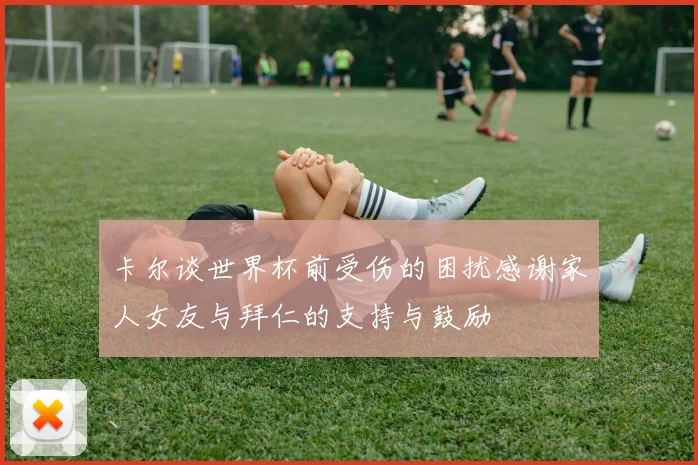 卡尔谈世界杯前受伤的困扰感谢家人女友与拜仁的支持与鼓励